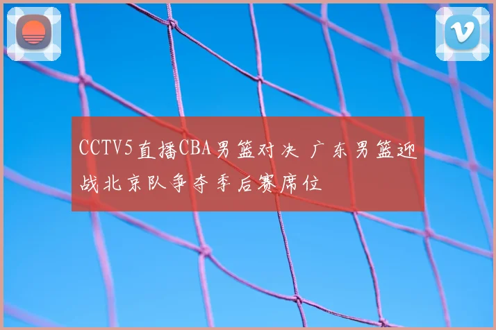 CCTV5直播CBA男篮对决 广东男篮迎战北京队争夺季后赛席位