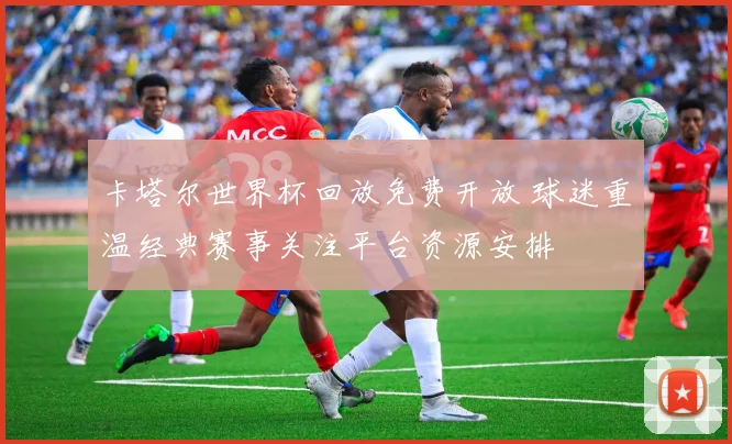 卡塔尔世界杯回放免费开放 球迷重温经典赛事关注平台资源安排