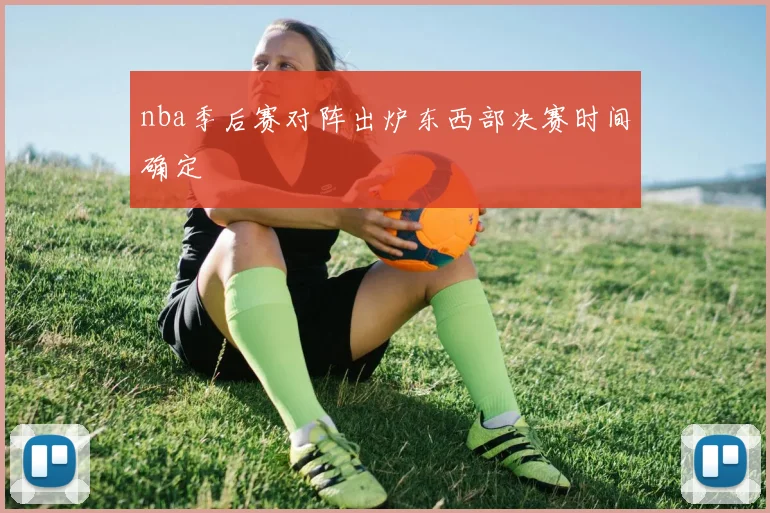 nba季后赛对阵出炉东西部决赛时间确定