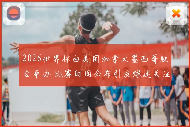 2026世界杯由美国加拿大墨西哥联合举办 比赛时间公布引发球迷关注