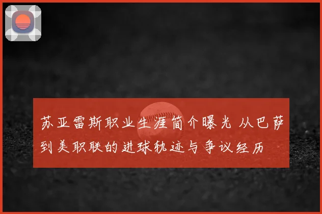 苏亚雷斯职业生涯简介曝光 从巴萨到美职联的进球轨迹与争议经历