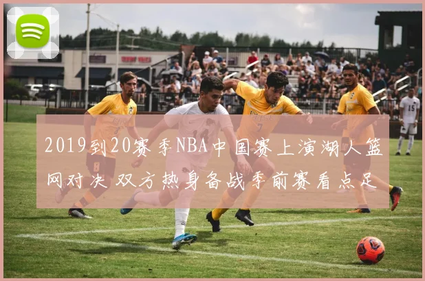 2019到20赛季NBA中国赛上演湖人篮网对决 双方热身备战季前赛看点足