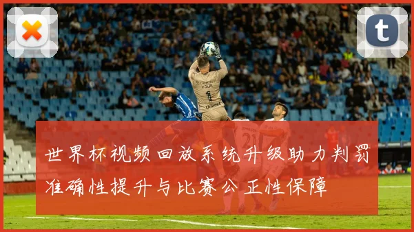 世界杯视频回放系统升级助力判罚准确性提升与比赛公正性保障