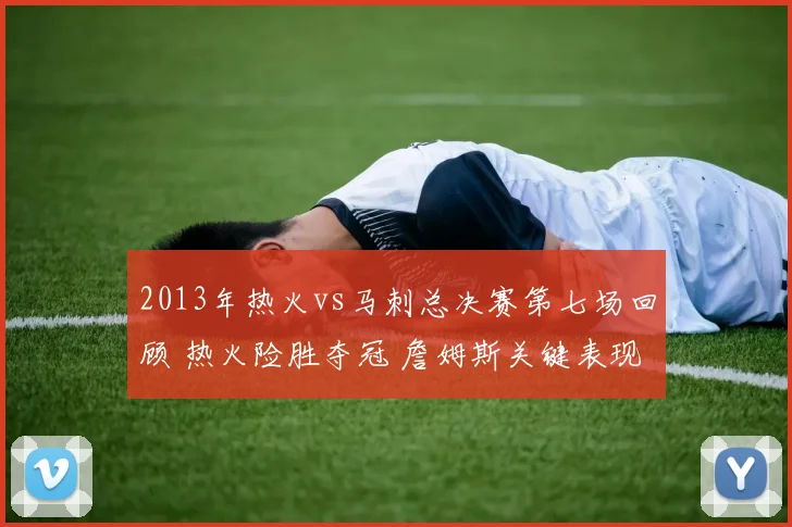 2013年热火vs马刺总决赛第七场回顾 热火险胜夺冠 詹姆斯关键表现成看点