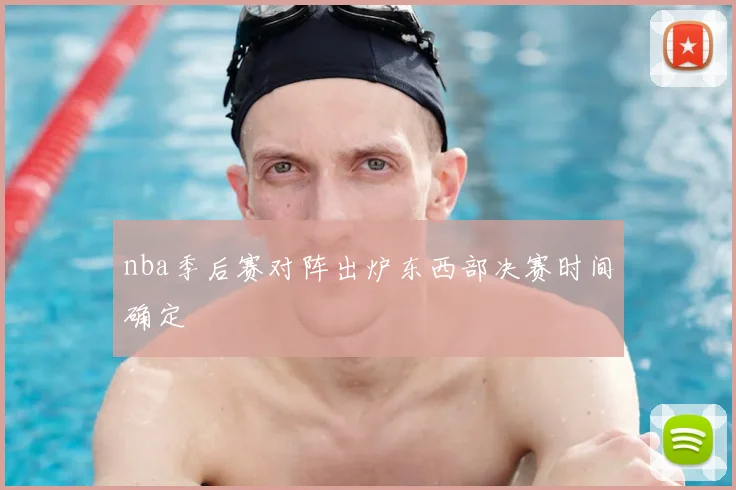 nba季后赛对阵出炉东西部决赛时间确定