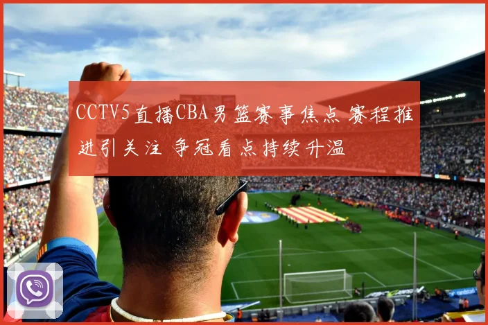 CCTV5直播CBA男篮赛事焦点 赛程推进引关注 争冠看点持续升温