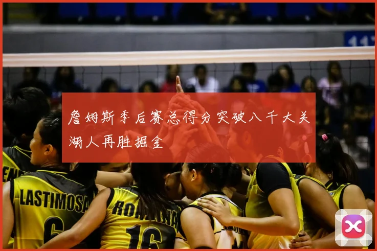 詹姆斯季后赛总得分突破八千大关湖人再胜掘金