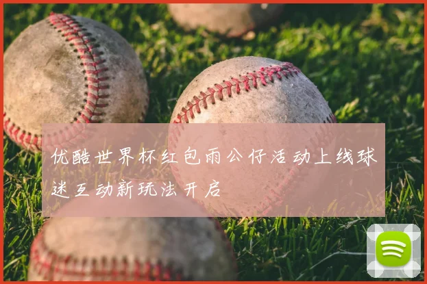 优酷世界杯红包雨公仔活动上线球迷互动新玩法开启