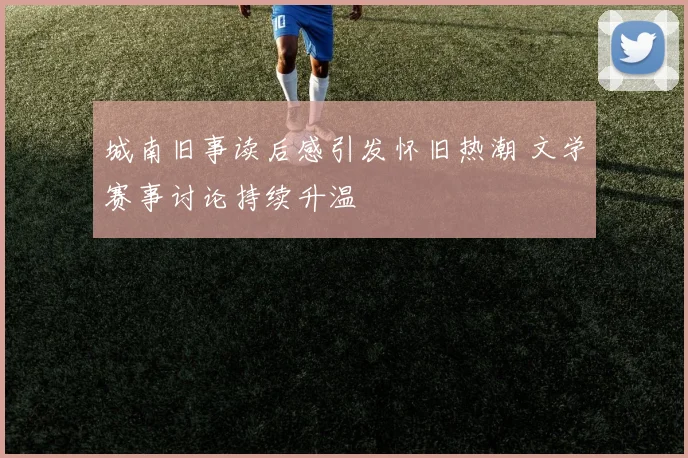 城南旧事读后感引发怀旧热潮 文学赛事讨论持续升温