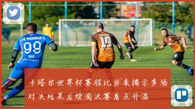 卡塔尔世界杯赛程比分表揭示多场对决结果后续淘汰赛看点升温