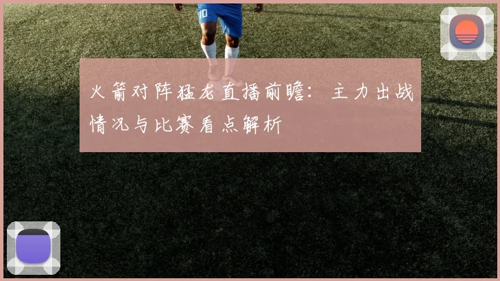 火箭对阵猛龙直播前瞻：主力出战情况与比赛看点解析