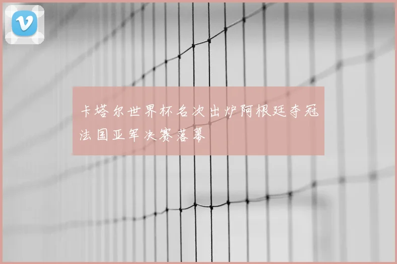 卡塔尔世界杯名次出炉阿根廷夺冠法国亚军决赛落幕
