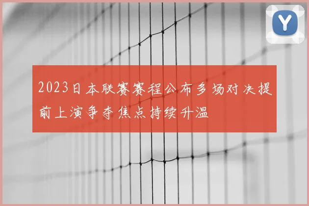 2023日本联赛赛程公布多场对决提前上演争夺焦点持续升温