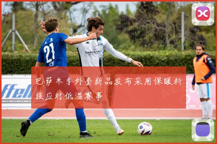 巴萨冬季外套新品发布采用保暖科技应对低温赛事