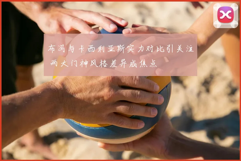 布冯与卡西利亚斯实力对比引关注 两大门神风格差异成焦点