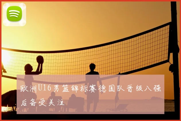 欧洲U16男篮锦标赛德国队晋级八强后备受关注