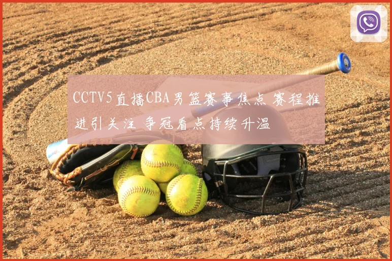 CCTV5直播CBA男篮赛事焦点 赛程推进引关注 争冠看点持续升温