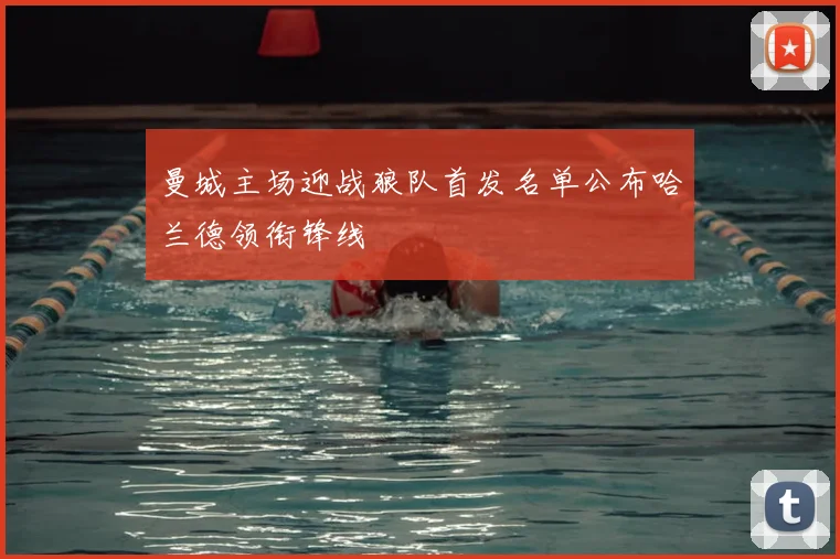 曼城主场迎战狼队首发名单公布哈兰德领衔锋线