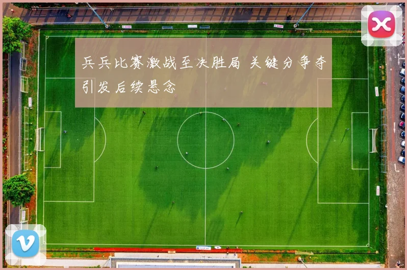 兵兵比赛激战至决胜局 关键分争夺引发后续悬念