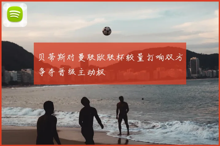 贝蒂斯对曼联欧联杯较量打响双方争夺晋级主动权