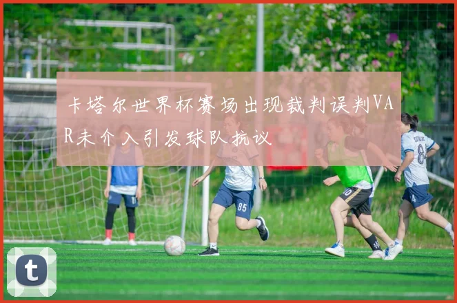 卡塔尔世界杯赛场出现裁判误判VAR未介入引发球队抗议