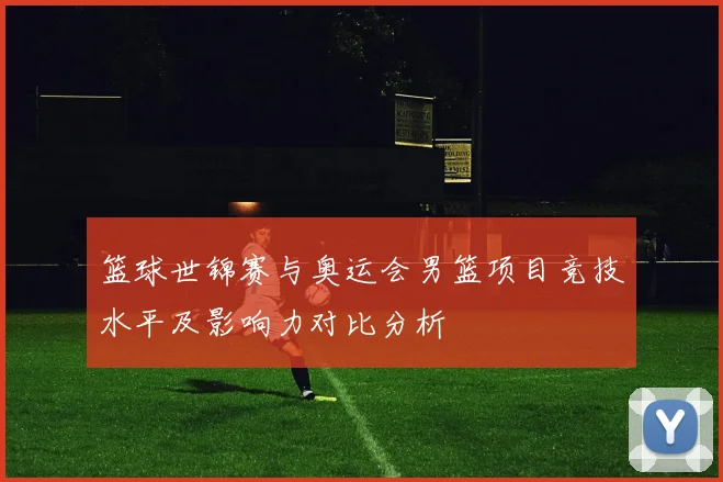 篮球世锦赛与奥运会男篮项目竞技水平及影响力对比分析