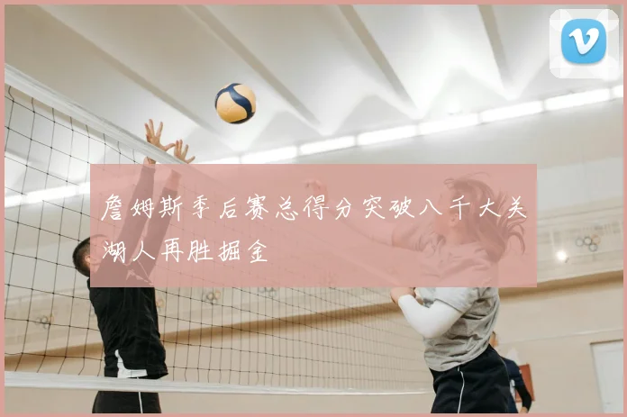 詹姆斯季后赛总得分突破八千大关湖人再胜掘金