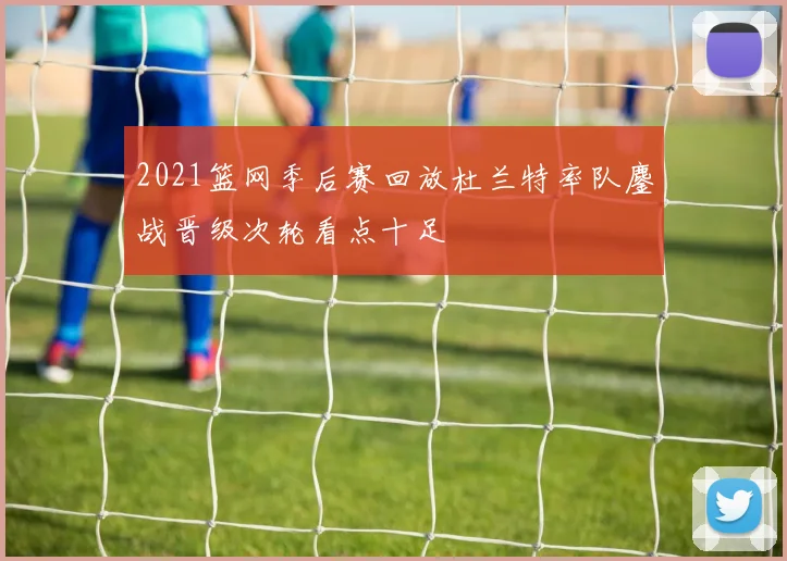 2021篮网季后赛回放杜兰特率队鏖战晋级次轮看点十足