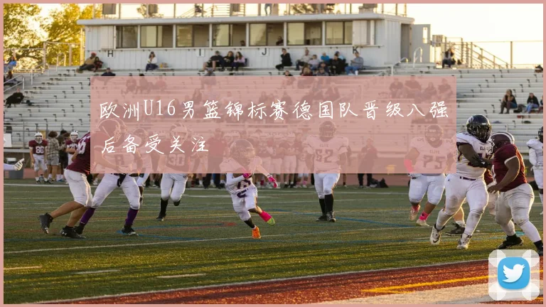 欧洲U16男篮锦标赛德国队晋级八强后备受关注