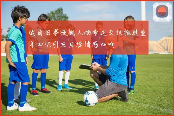 城南旧事梗概人物命运交织推进童年回忆引发后续情感回响