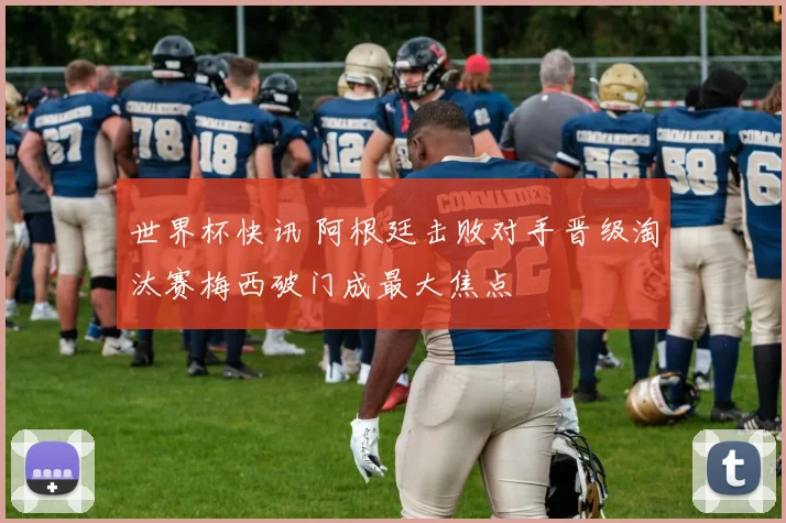 世界杯快讯 阿根廷击败对手晋级淘汰赛梅西破门成最大焦点