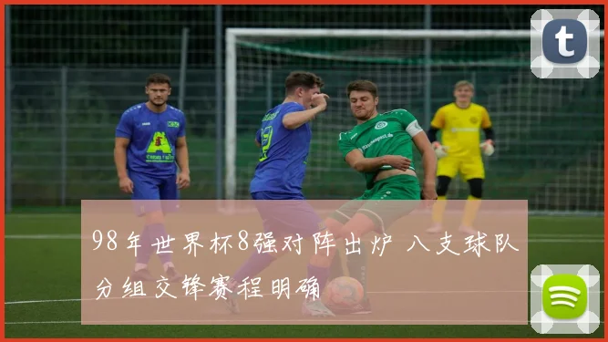 98年世界杯8强对阵出炉 八支球队分组交锋赛程明确