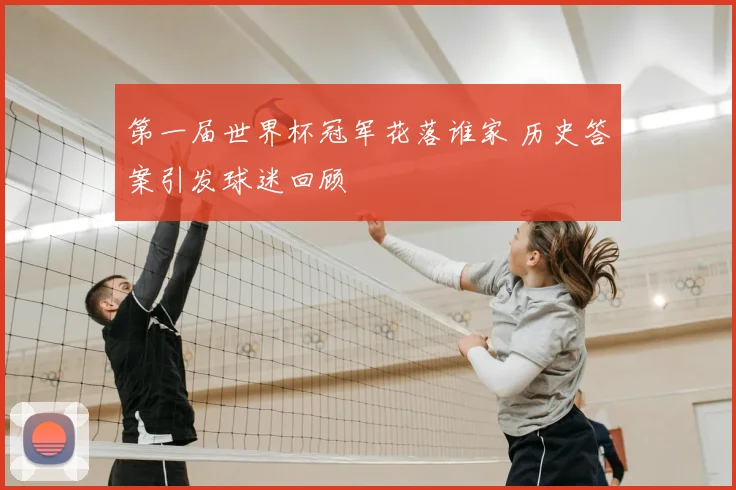 第一届世界杯冠军花落谁家 历史答案引发球迷回顾