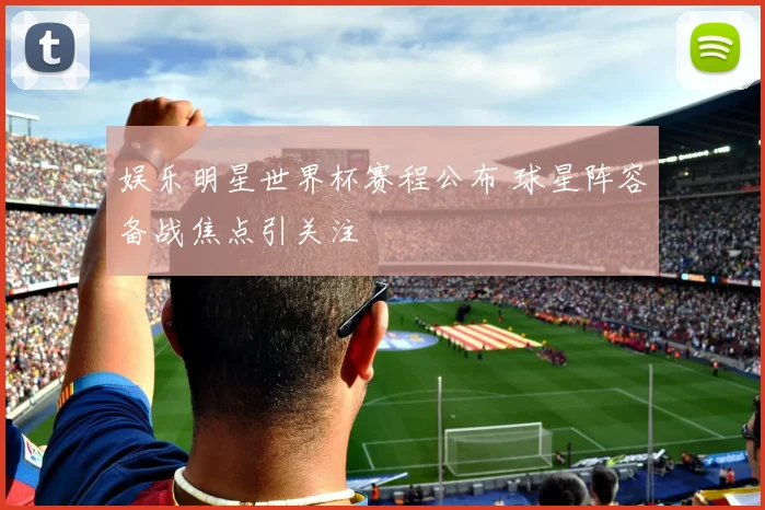 娱乐明星世界杯赛程公布 球星阵容备战焦点引关注