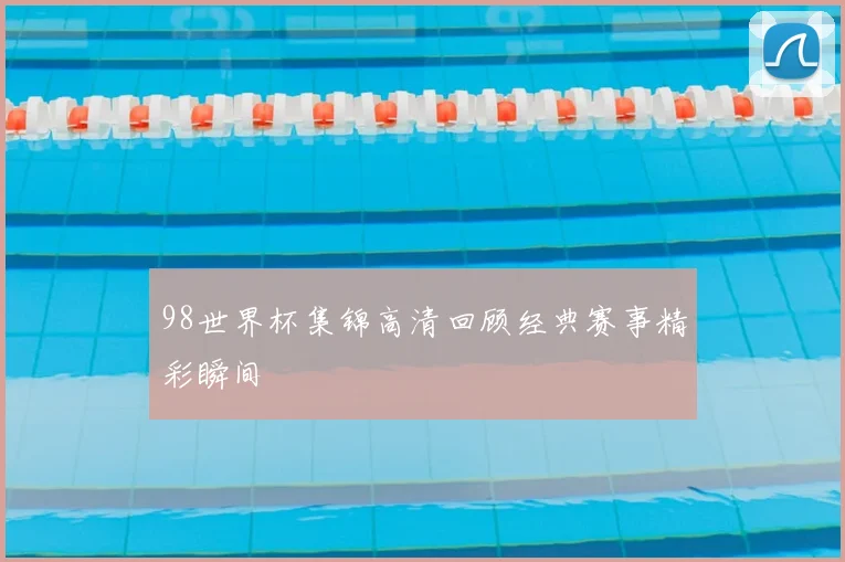 98世界杯集锦高清回顾经典赛事精彩瞬间