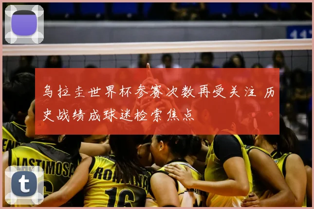 乌拉圭世界杯参赛次数再受关注 历史战绩成球迷检索焦点