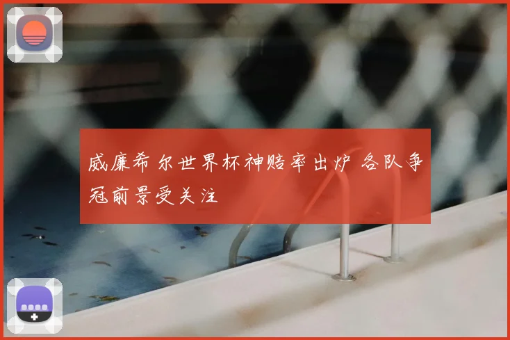 威廉希尔世界杯神赔率出炉 各队争冠前景受关注