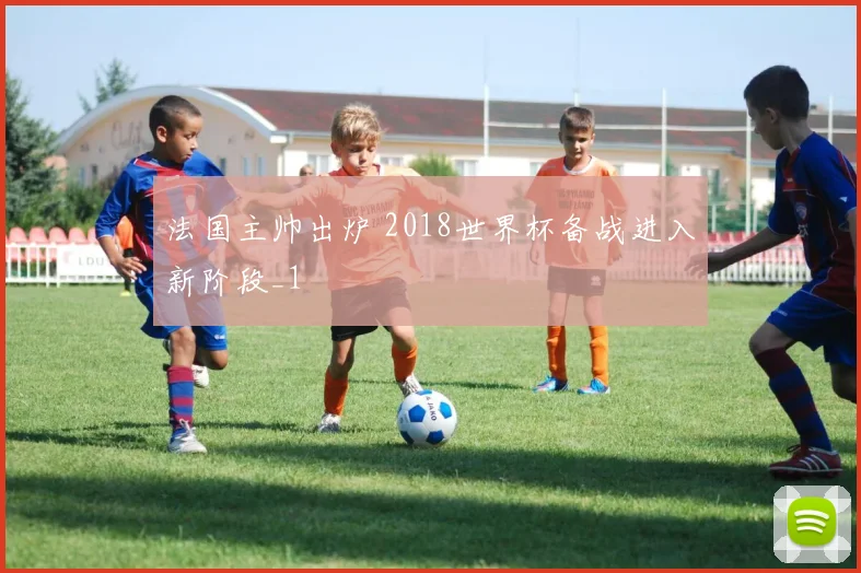 法国主帅出炉 2018世界杯备战进入新阶段_1