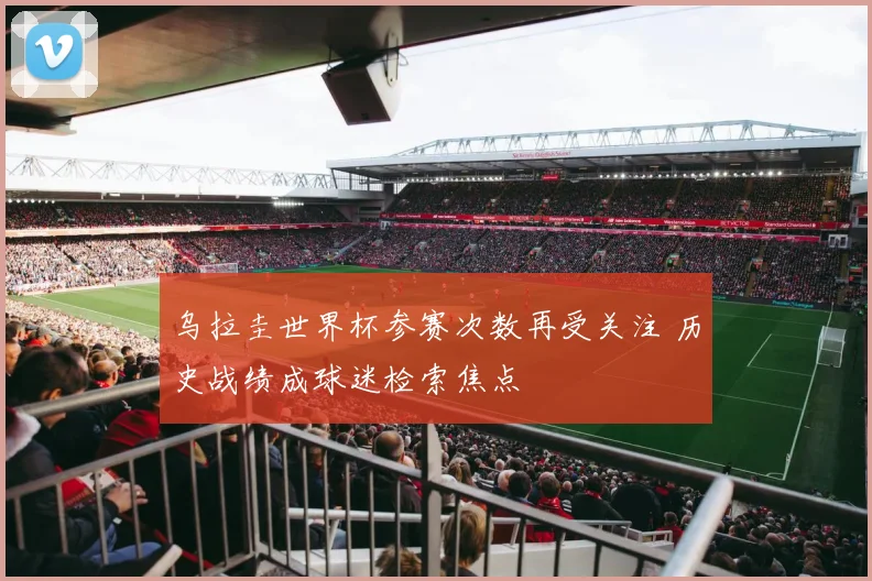 乌拉圭世界杯参赛次数再受关注 历史战绩成球迷检索焦点