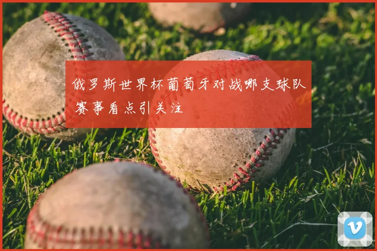 俄罗斯世界杯葡萄牙对战哪支球队 赛事看点引关注