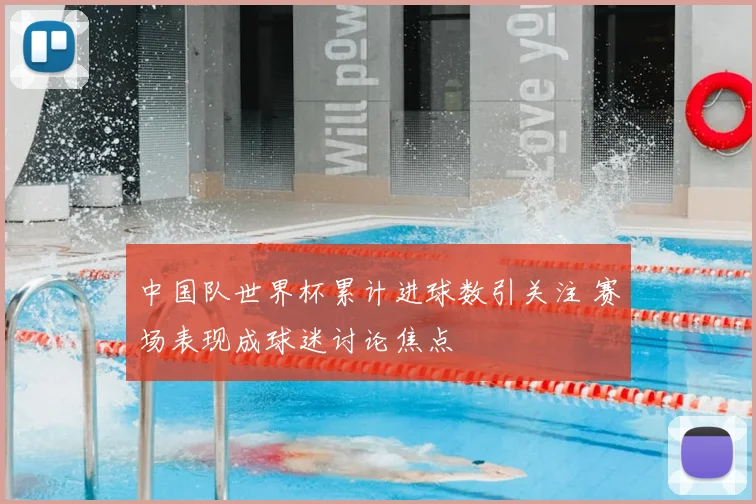 中国队世界杯累计进球数引关注 赛场表现成球迷讨论焦点