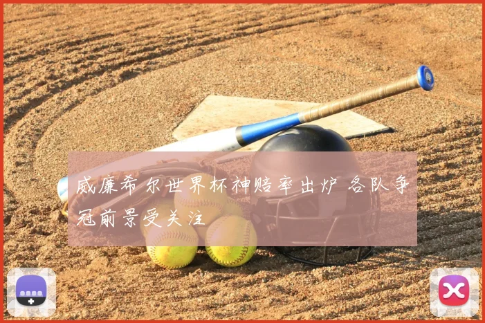 威廉希尔世界杯神赔率出炉 各队争冠前景受关注