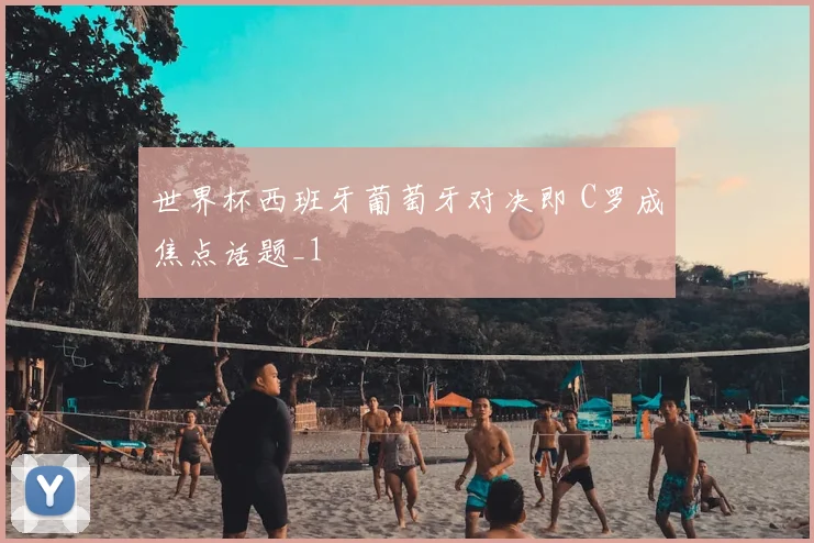 世界杯西班牙葡萄牙对决即 C罗成焦点话题_1